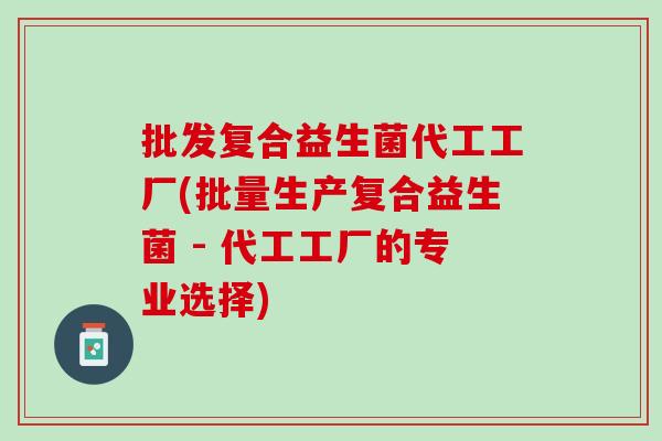 批发复合益生菌代工工厂(批量生产复合益生菌 - 代工工厂的专业选择)
