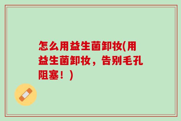 怎么用益生菌卸妆(用益生菌卸妆，告别毛孔阻塞！)