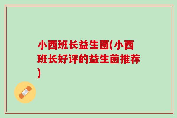 小西班长益生菌(小西班长好评的益生菌推荐)