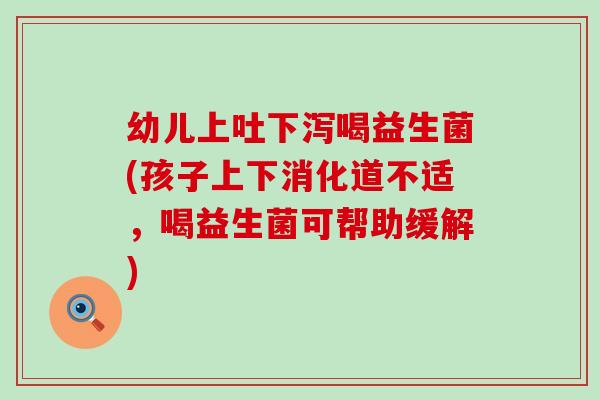 幼儿上吐下泻喝益生菌(孩子上下消化道不适，喝益生菌可帮助缓解)