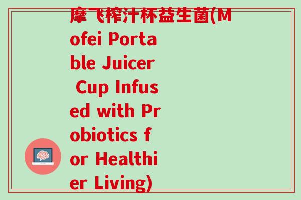 摩飞榨汁杯益生菌(Mofei Portable Juicer Cup Infused with Probiotics for Healthier Living)