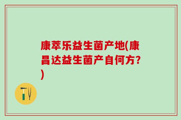康萃乐益生菌产地(康昌达益生菌产自何方？)