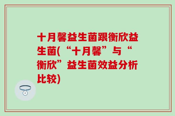 十月馨益生菌跟衡欣益生菌(“十月馨”与“衡欣”益生菌效益分析比较) 十月馨益生菌跟衡欣益生菌(“十月馨”与“衡欣”益生菌效益分析比较)