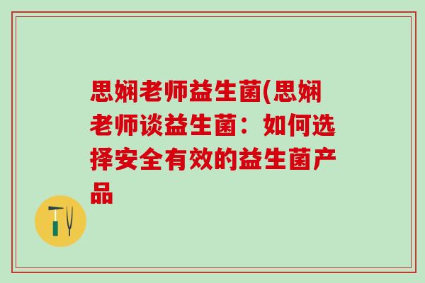 思娴老师益生菌(思娴老师谈益生菌：如何选择安全有效的益生菌产品