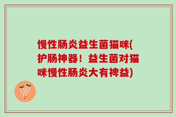 慢性肠炎益生菌猫咪(护肠神器！益生菌对猫咪慢性肠炎大有裨益)