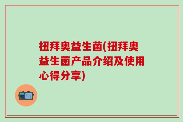 扭拜奥益生菌(扭拜奥益生菌产品介绍及使用心得分享)