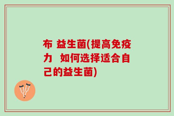 布 益生菌(提高免疫力  如何选择适合自己的益生菌)