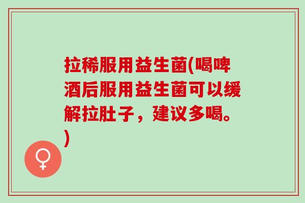 拉稀服用益生菌(喝啤酒后服用益生菌可以缓解拉肚子，建议多喝。)