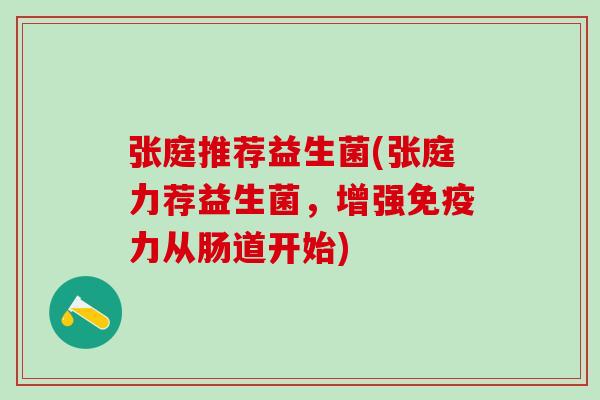 张庭推荐益生菌(张庭力荐益生菌，增强免疫力从肠道开始)