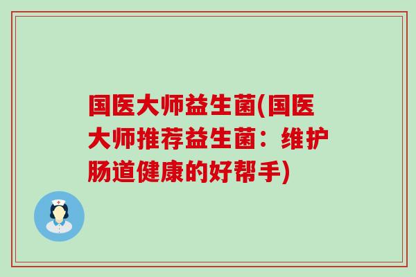 国医大师益生菌(国医大师推荐益生菌：维护肠道健康的好帮手)