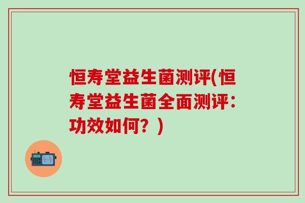 恒寿堂益生菌测评(恒寿堂益生菌全面测评：功效如何？)