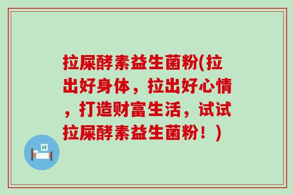 拉屎酵素益生菌粉(拉出好身体，拉出好心情，打造财富生活，试试拉屎酵素益生菌粉！)