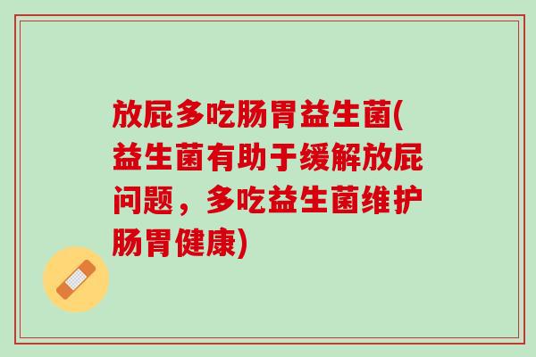 放屁多吃肠胃益生菌(益生菌有助于缓解放屁问题，多吃益生菌维护肠胃健康)