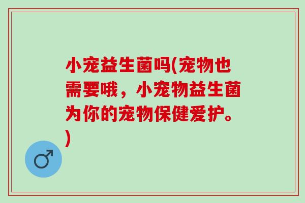 小宠益生菌吗(宠物也需要哦，小宠物益生菌为你的宠物保健爱护。)