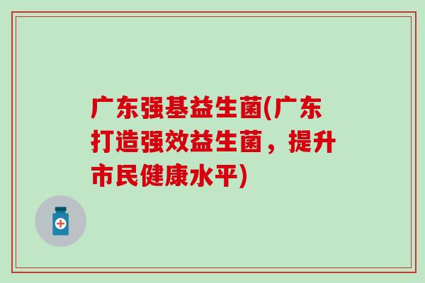 广东强基益生菌(广东打造强效益生菌，提升市民健康水平)