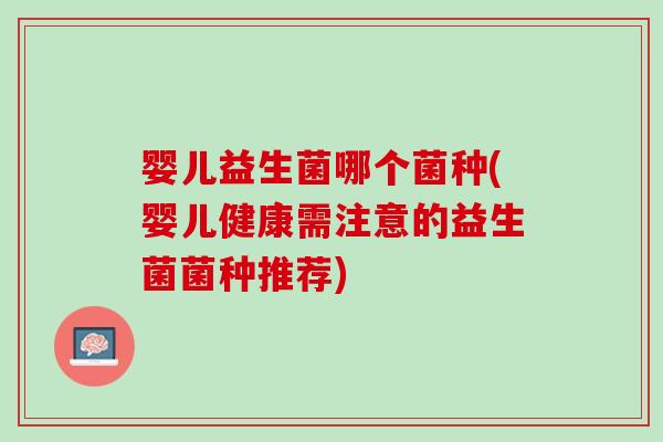 婴儿益生菌哪个菌种(婴儿健康需注意的益生菌菌种推荐)