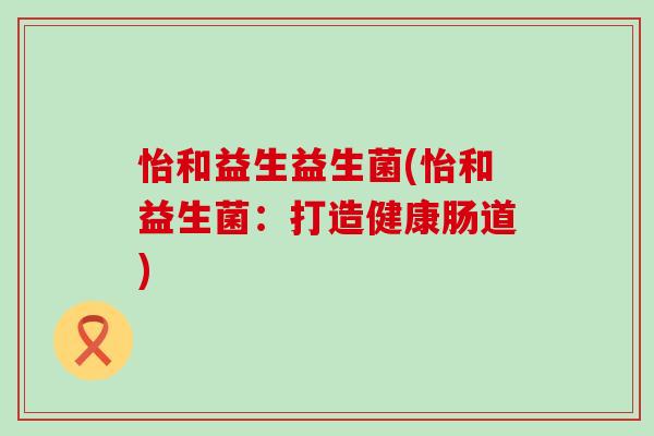 怡和益生益生菌(怡和益生菌：打造健康肠道)