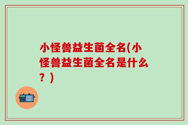 小怪兽益生菌全名(小怪兽益生菌全名是什么？)