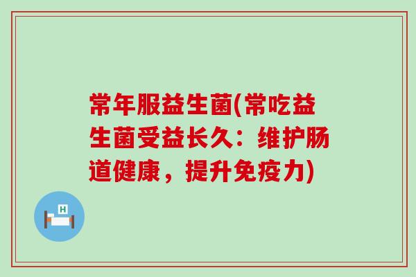 常年服益生菌(常吃益生菌受益长久:维护肠道健康,提升力) 常年服益生菌(常吃益生菌受益长久:维护肠道健康,提升力)