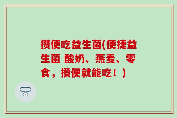 攒便吃益生菌(便捷益生菌 酸奶、燕麦、零食，攒便就能吃！)