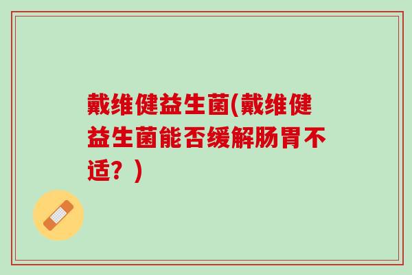戴维健益生菌(戴维健益生菌能否缓解肠胃不适？)
