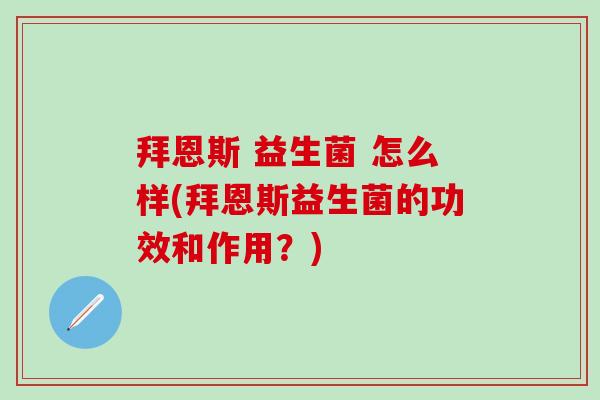 拜恩斯 益生菌 怎么样(拜恩斯益生菌的功效和作用？)