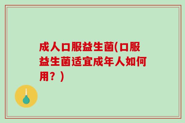 成人口服益生菌(口服益生菌适宜成年人如何用？)