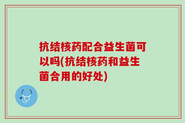 抗结核药配合益生菌可以吗(抗结核药和益生菌合用的好处)