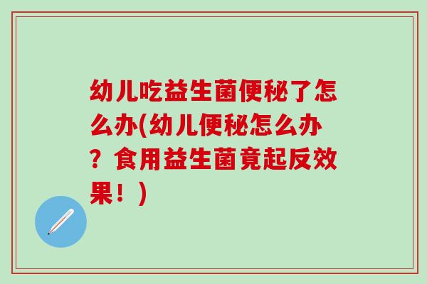 幼儿吃益生菌便秘了怎么办(幼儿便秘怎么办？食用益生菌竟起反效果！)