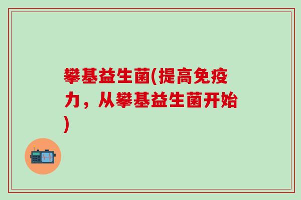 攀基益生菌(提高免疫力，从攀基益生菌开始)