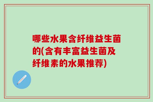 哪些水果含纤维益生菌的(含有丰富益生菌及纤维素的水果推荐)