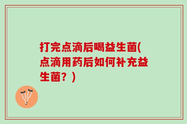 打完点滴后喝益生菌(点滴用药后如何补充益生菌？)