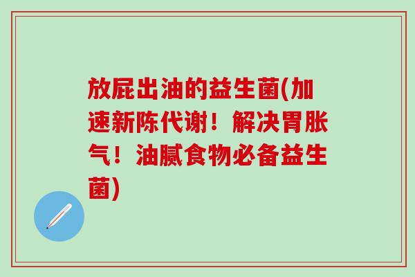 放屁出油的益生菌(加速新陈代谢！解决胃胀气！油腻食物必备益生菌)