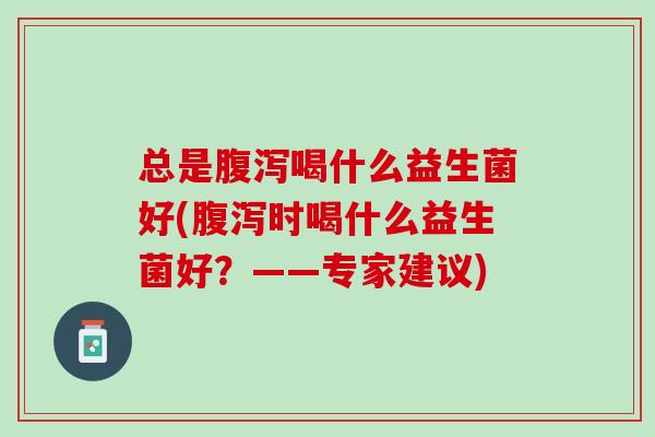 总是喝什么益生菌好(时喝什么益生菌好?——专家建议) 总是喝什么益生菌好(时喝什么益生菌好?——专家建议)