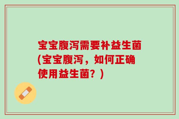 宝宝腹泻需要补益生菌(宝宝腹泻，如何正确使用益生菌？)