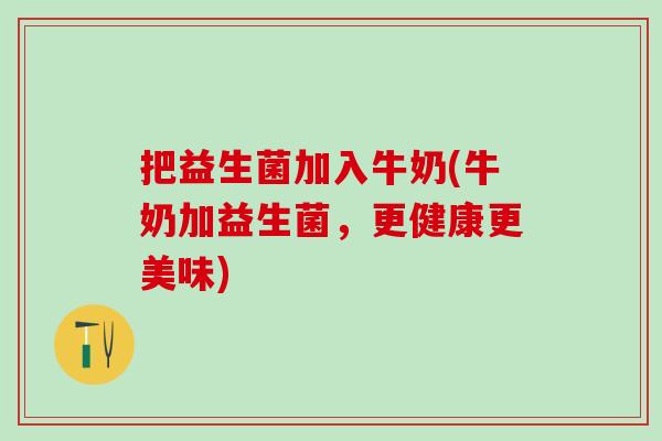 把益生菌加入牛奶(牛奶加益生菌，更健康更美味)