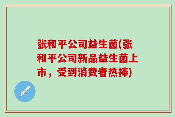 张和平公司益生菌(张和平公司新品益生菌上市，受到消费者热捧)