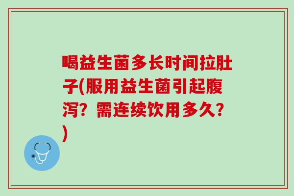 喝益生菌多长时间拉肚子(服用益生菌引起腹泻？需连续饮用多久？)