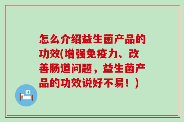 怎么介绍益生菌产品的功效(增强免疫力、改善肠道问题，益生菌产品的功效说好不易！)