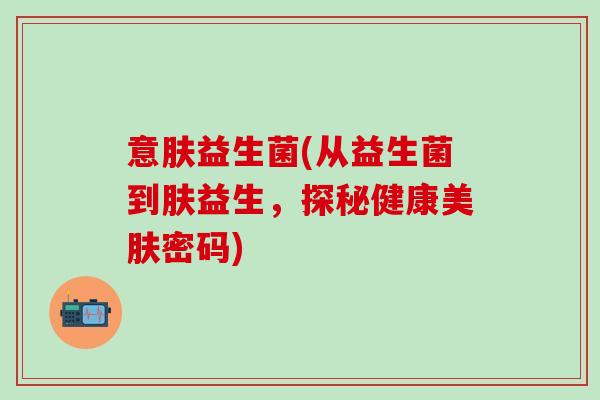 意肤益生菌(从益生菌到肤益生，探秘健康美肤密码)