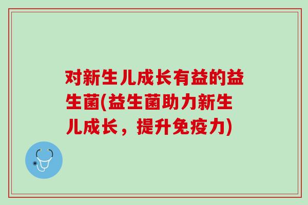 对新生儿成长有益的益生菌(益生菌助力新生儿成长，提升免疫力)