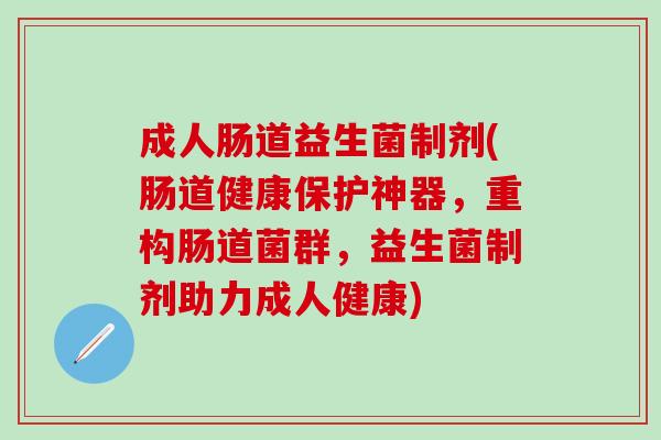成人肠道益生菌制剂(肠道健康保护神器，重构肠道菌群，益生菌制剂助力成人健康)