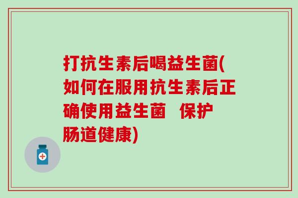 打抗生素后喝益生菌(如何在服用抗生素后正确使用益生菌  保护肠道健康)