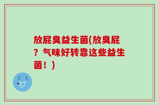 放屁臭益生菌(放臭屁?气味好转靠这些益生菌!) 放屁臭益生菌(放臭屁?气味好转靠这些益生菌!)