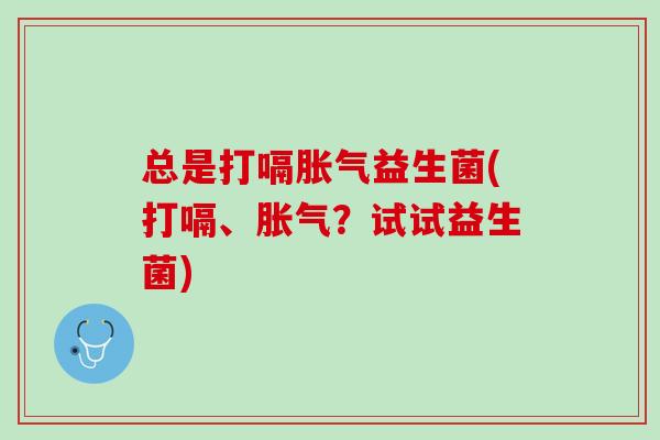 总是打嗝胀气益生菌(打嗝、胀气？试试益生菌)