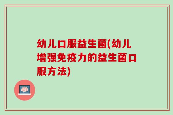 幼儿口服益生菌(幼儿增强免疫力的益生菌口服方法)