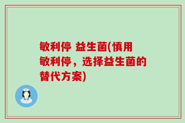 敏利停 益生菌(慎用敏利停，选择益生菌的替代方案)