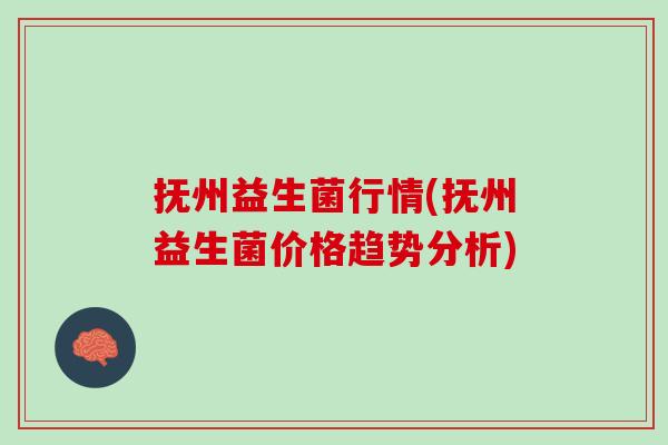 抚州益生菌行情(抚州益生菌价格趋势分析)