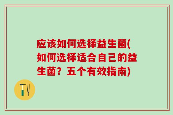 应该如何选择益生菌(如何选择适合自己的益生菌？五个有效指南)