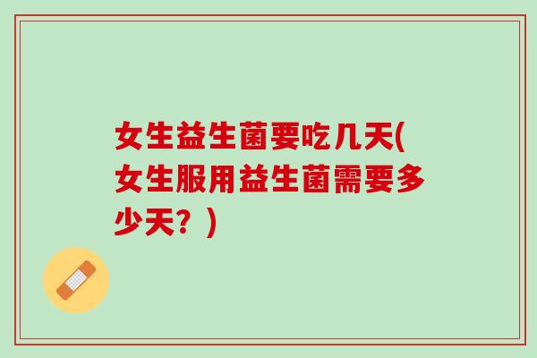 女生益生菌要吃几天(女生服用益生菌需要多少天？)